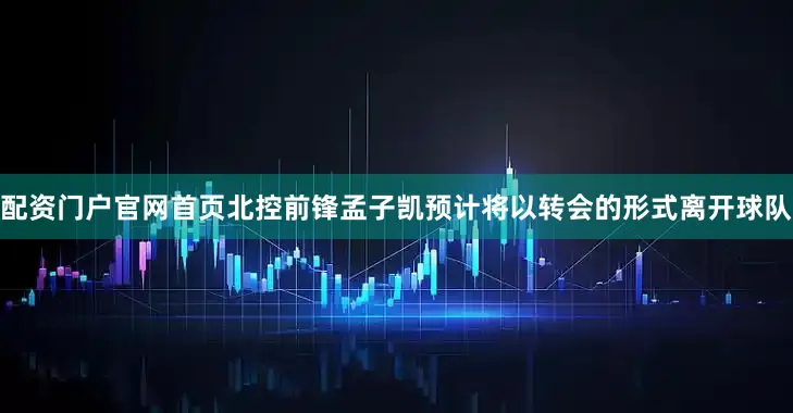 配资门户官网首页北控前锋孟子凯预计将以转会的形式离开球队