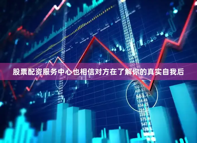 股票配资服务中心也相信对方在了解你的真实自我后