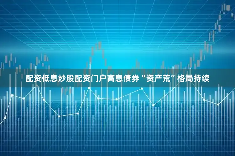 配资低息炒股配资门户高息债券“资产荒”格局持续