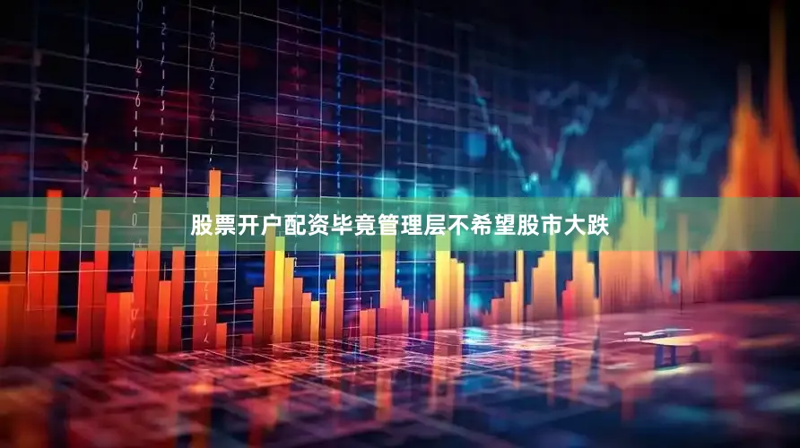 股票开户配资毕竟管理层不希望股市大跌