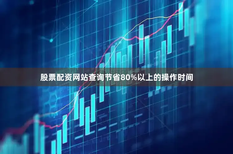 股票配资网站查询节省80%以上的操作时间
