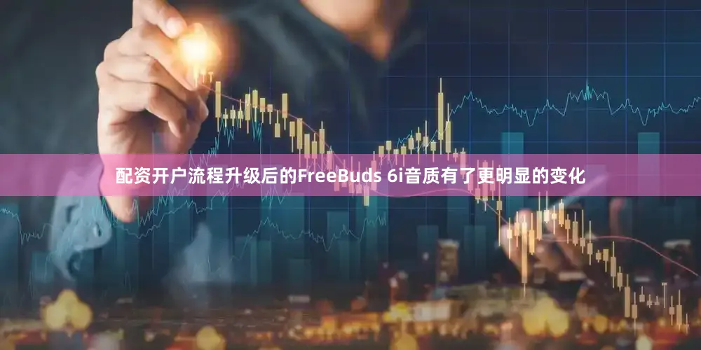 配资开户流程升级后的FreeBuds 6i音质有了更明显的变化