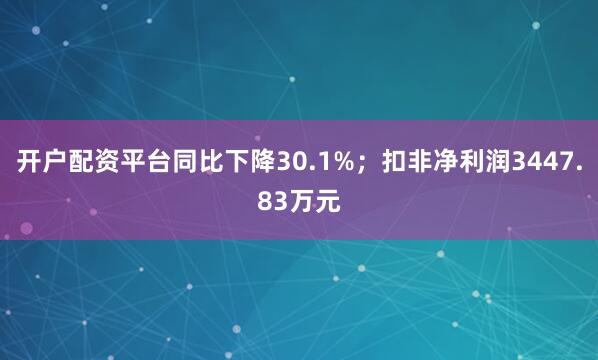 开户配资平台同比下降30.1%；扣非净利润3447.83万元