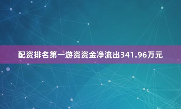 配资排名第一游资资金净流出341.96万元
