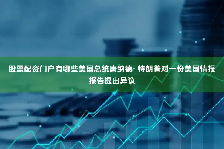 股票配资门户有哪些美国总统唐纳德· 特朗普对一份美国情报报告提出异议