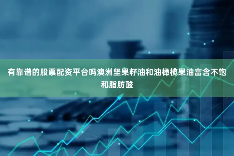 有靠谱的股票配资平台吗澳洲坚果籽油和油橄榄果油富含不饱和脂肪酸
