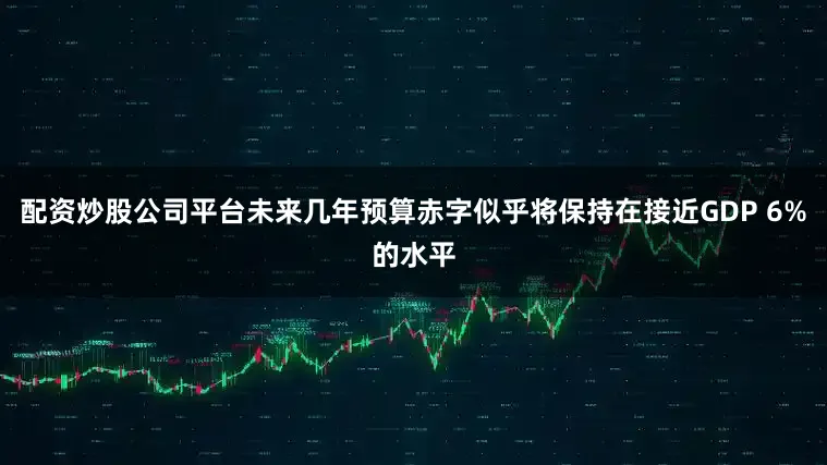 配资炒股公司平台未来几年预算赤字似乎将保持在接近GDP 6%的水平