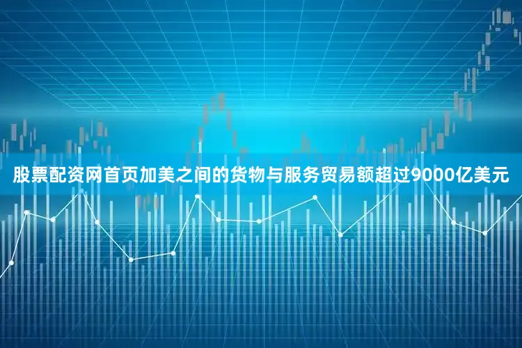 股票配资网首页加美之间的货物与服务贸易额超过9000亿美元