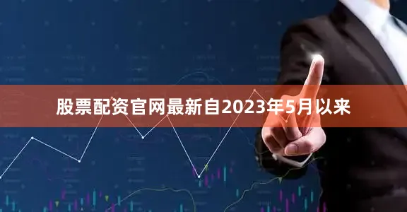 股票配资官网最新　　自2023年5月以来