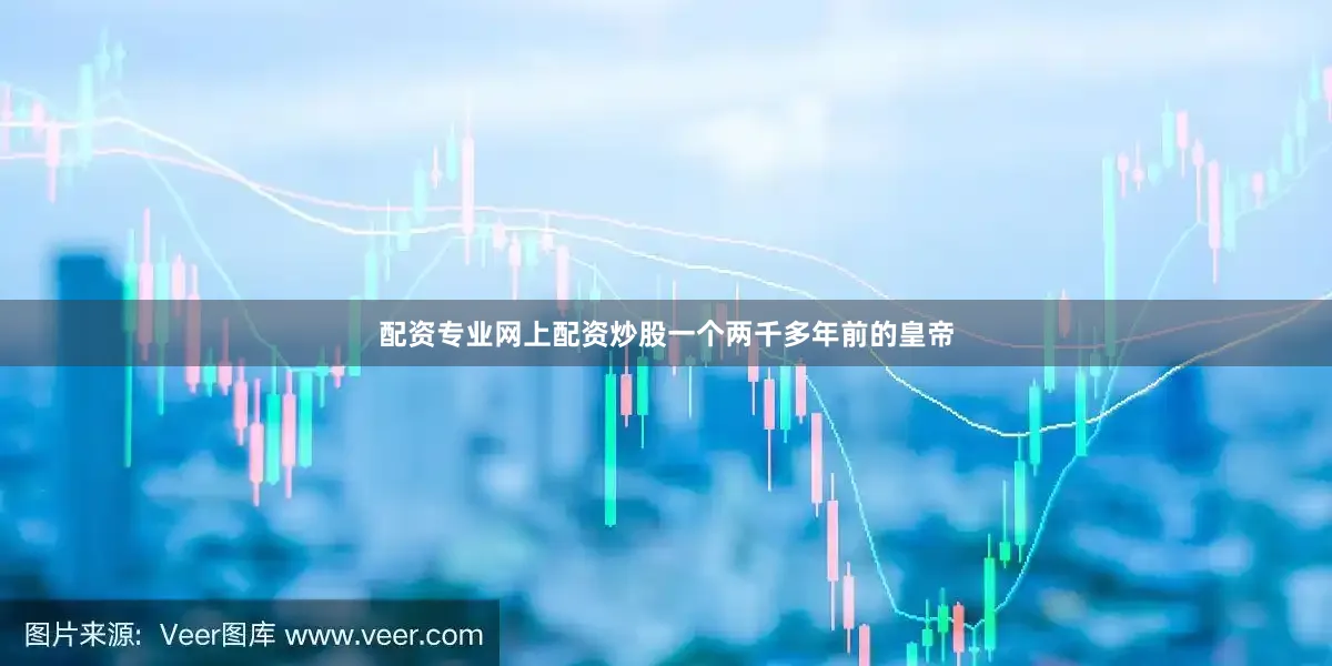 配资专业网上配资炒股一个两千多年前的皇帝