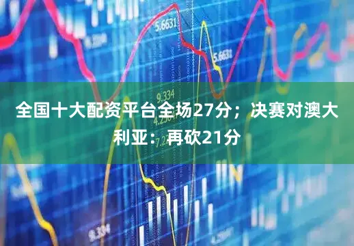 全国十大配资平台全场27分；决赛对澳大利亚：再砍21分