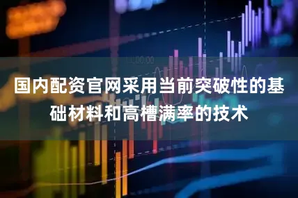 国内配资官网采用当前突破性的基础材料和高槽满率的技术