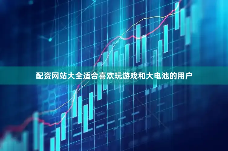 配资网站大全适合喜欢玩游戏和大电池的用户