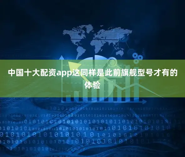 中国十大配资app这同样是此前旗舰型号才有的体验