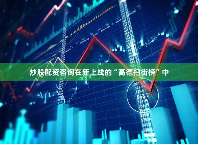 炒股配资咨询在新上线的“高德扫街榜”中