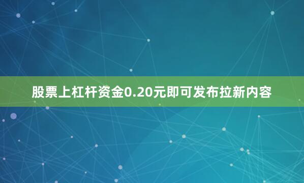 股票上杠杆资金0.20元即可发布拉新内容