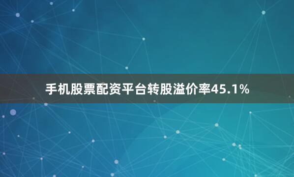 手机股票配资平台转股溢价率45.1%