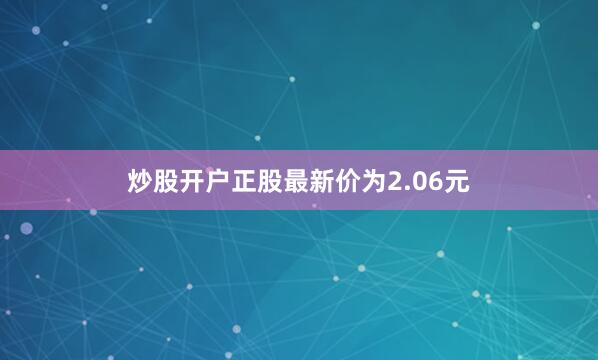 炒股开户正股最新价为2.06元